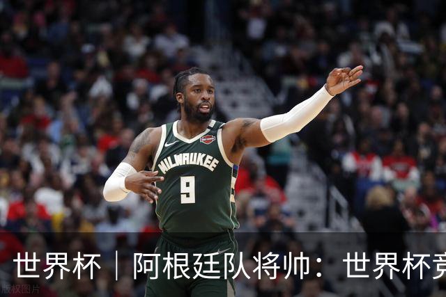 世界杯｜阿根廷队将帅：世界杯竞争越发激烈